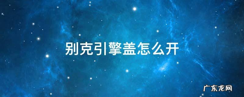 别克引擎盖怎么开 别克引擎盖怎么开?