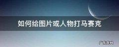 如何给图片或人物打马赛克 视频里怎么给人物打马赛克
