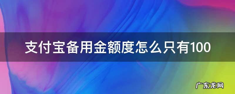 支付宝备用金额度怎么只有100 支付宝备用金额度怎么只有100还能提吗