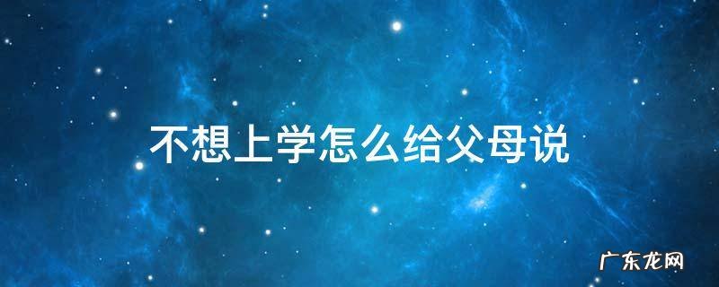 不想上学怎么给父母说长文 不想上学怎么给父母说