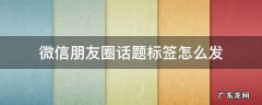 微信朋友圈怎么带话题标签 微信朋友圈话题标签怎么发
