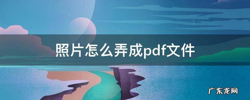 照片怎么弄成pdf文件 怎么把照片做成PDF文件