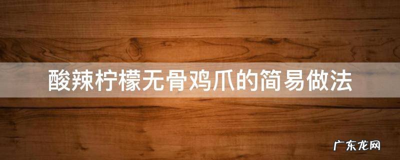 酸辣柠檬无骨鸡爪做法教程 酸辣柠檬无骨鸡爪的简易做法