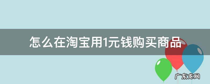 一元钱在淘宝可以买啥 怎么在淘宝用1元钱购买商品