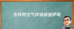 怎样用空气炸锅做披萨呢 怎样用空气炸锅做披萨窍门