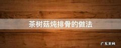 茶树菇炖排骨的做法窍门 茶树菇炖排骨的做法