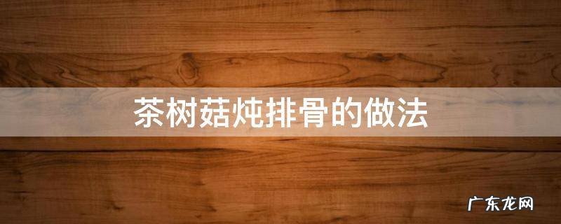 茶树菇炖排骨的做法窍门 茶树菇炖排骨的做法