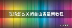 吃鸡怎么关闭自由麦最新教程 吃鸡怎么取消闭麦