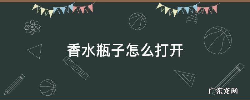 香水瓶子怎么打开 祖马龙香水瓶子怎么打开