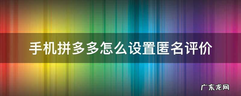 拼多多哪里设置匿名评价 手机拼多多怎么设置匿名评价