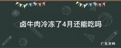 卤牛肉冷冻了4月还能吃吗 卤牛肉冻了几个月能不能吃