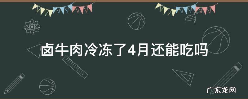 卤牛肉冷冻了4月还能吃吗 卤牛肉冻了几个月能不能吃