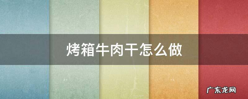 烤箱牛肉干怎么做 烤箱牛肉干怎么做好吃