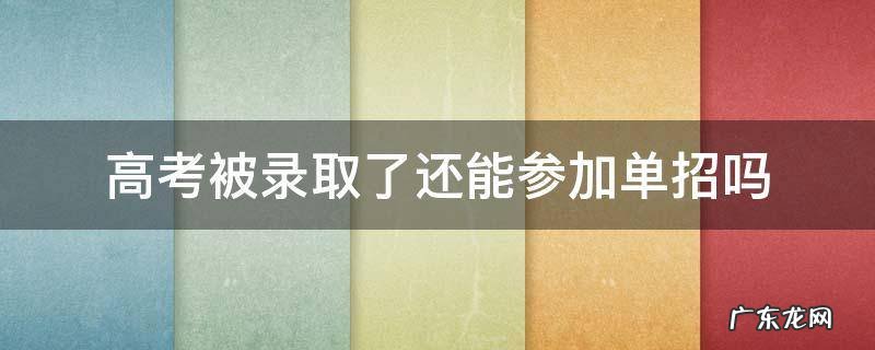 高考被录取了还能参加单招吗 单招被录取了还可以参加高考吗