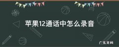 苹果12通话中怎样录音 苹果12通话中怎么录音