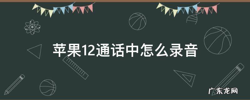 苹果12通话中怎样录音 苹果12通话中怎么录音