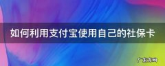 如何利用支付宝使用自己的社保卡支付 如何利用支付宝使用自己的社保卡