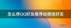 怎么将QQ好友推荐给微信好友 怎么把qq推荐给微信好友