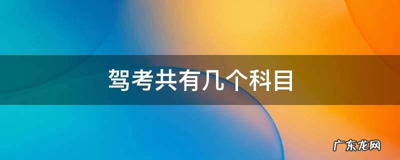 驾考共有几个科目 驾考分别有哪几个科目