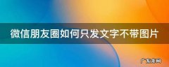 微信朋友圈如何只发文字不带图片呢 微信朋友圈如何只发文字不带图片