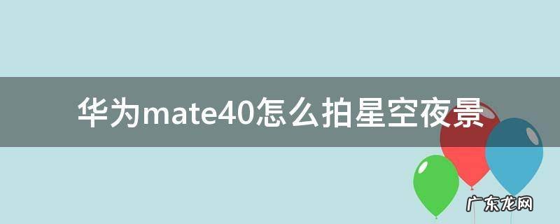 华为mate40怎么拍星空夜景 华为mate40专业怎么拍夜景