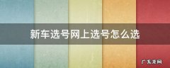 汽车网上选号怎么选 新车选号网上选号怎么选