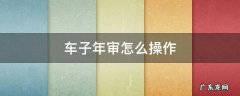 车子年审怎么操作 汽车年审怎么搞