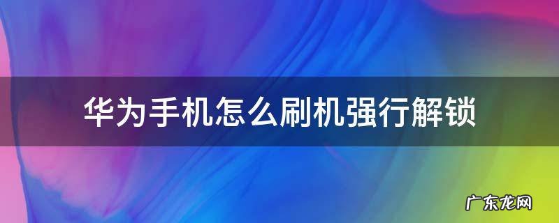 华为手机怎么刷机强行解锁 华为手机怎么刷机强行解锁锁屏密码