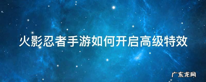 火影忍者手游如何开启高级特效技能 火影忍者手游如何开启高级特效