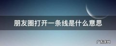 打开朋友圈是一条线是什么意思 朋友圈打开一条线是什么意思