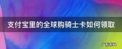 支付宝里的全球购骑士卡如何领取 支付宝里面全球骑士卡有什么用,会不会收费