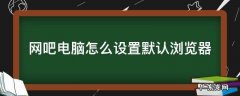 网吧电脑怎么设置默认浏览器 上网默认浏览器怎么设置