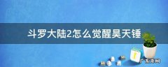 斗罗大陆2怎么觉醒昊天锤 斗罗大陆2怎么觉醒昊天锤武魂