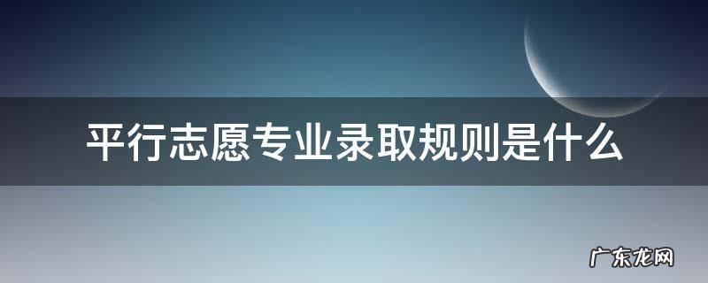 平行志愿专业录取规则是什么 平行志愿专业录取顺序是怎样的