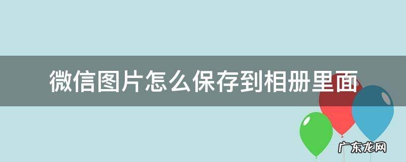 微信图片怎么保存到相册里面去 微信图片怎么保存到相册里面