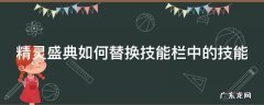 精灵盛典如何替换技能栏中的技能键 精灵盛典如何替换技能栏中的技能
