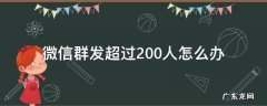 微信群发超过200人怎么办 微信群发不能超过200人怎么办