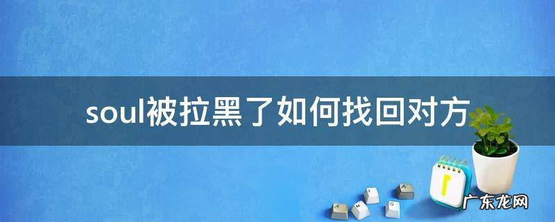 soul被对方拉黑了怎么找回对方 soul被拉黑了如何找回对方