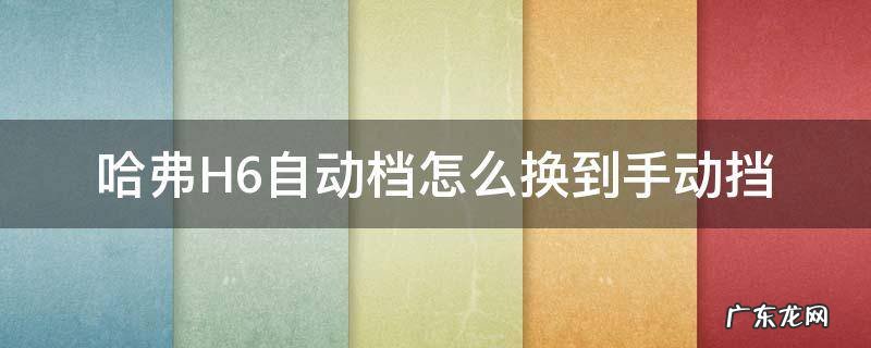 哈弗H6自动档怎么换到手动挡 哈弗H6自动挡怎么挂档
