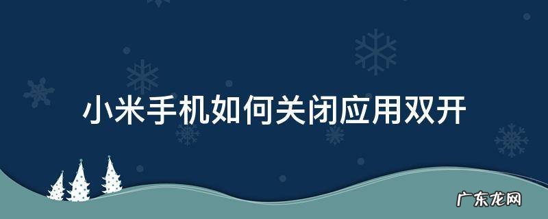 小米手机如何取消双开应用默认打开 小米手机如何关闭应用双开
