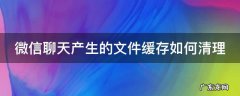 微信聊天记录里的文件怎么清理 微信聊天产生的文件缓存如何清理