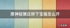 原神轻策庄小桥下的宝箱 原神轻策庄桥下宝箱怎么开