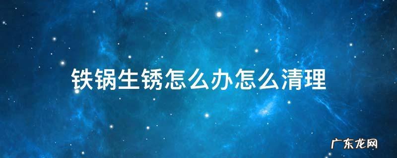 铁锅生锈怎么办怎么清理 生锈的铁锅怎么处理干净一些