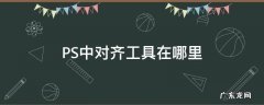 ps里面对称工具在哪 PS中对齐工具在哪里
