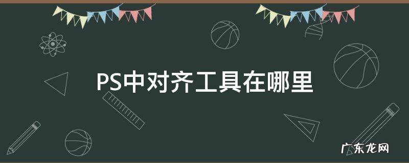 ps里面对称工具在哪 PS中对齐工具在哪里