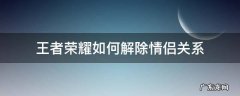 王者荣耀如何解除情侣关系申请 王者荣耀如何解除情侣关系