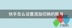 快手怎么设置添加切换的账号 快手切换账号