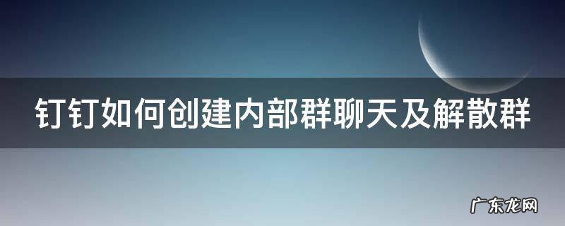钉钉如何创建内部群聊天及解散群 钉钉如何创建内部群聊天及解散群群