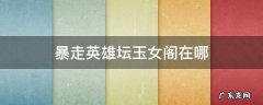 暴走英雄坛玉女阁在哪里钓鱼 暴走英雄坛玉女阁在哪