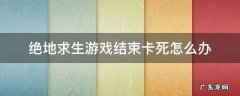 绝地求生每次结束游戏都卡死 绝地求生游戏结束卡死怎么办